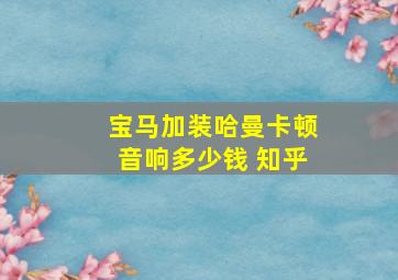 宝马加装哈曼卡顿音响多少钱 知乎